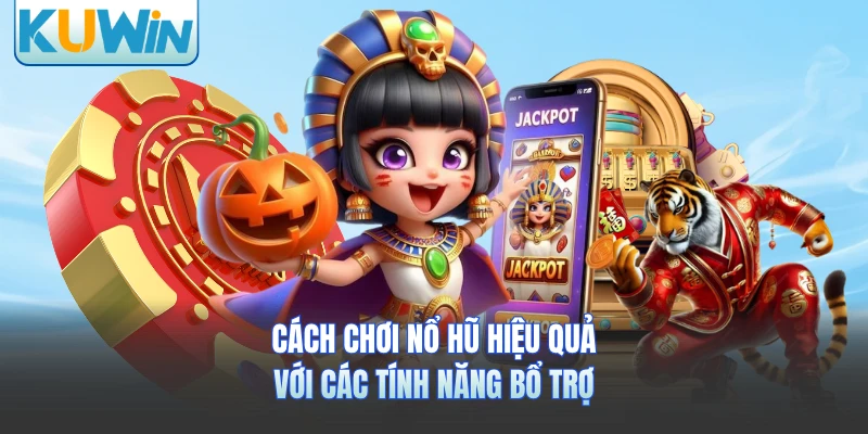 Cách chơi nổ hũ hiệu quả với các tính năng bổ trợ