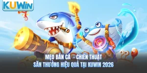 Mẹo Bắn Cá - Chiến Thuật Săn Thưởng Hiệu Quả Tại KUWIN 2026