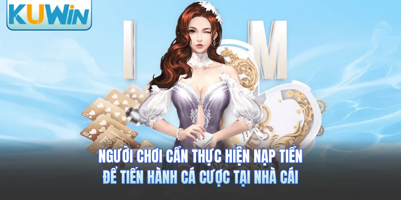 Người chơi cần thực hiện nạp tiền để tiến hành cá cược tại nhà cái