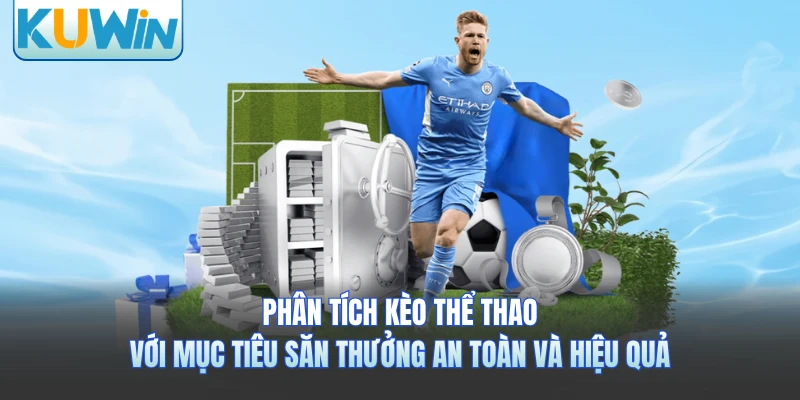 Phân tích kèo thể thao với mục tiêu săn thưởng an toàn và hiệu quả