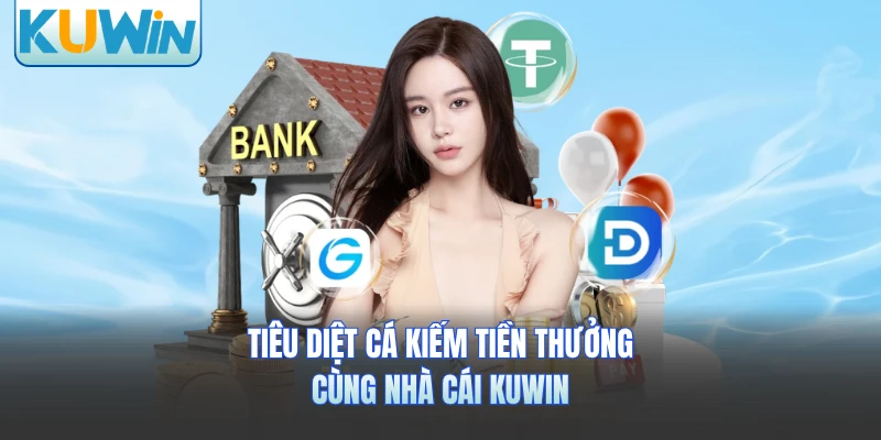Tiêu diệt cá kiếm tiền thưởng cùng nhà cái KUWIN