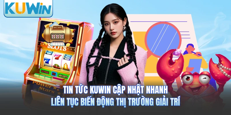 Tin tức KUWIN cập nhật nhanh, liên tục biến động thị trường giải trí